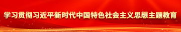 男人捅操女人黄色视频学习贯彻习近平新时代中国特色社会主义思想主题教育